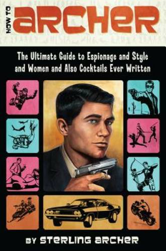 How to Archer: The Ultimate Guide to Espionage and Style and Women and Al – GOOD